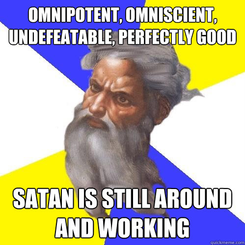 OMNIPOTENT, OMNISCIENT, UNDEFEATABLE, PERFECTLY GOOD SATAN IS STILL AROUND AND WORKING  Advice God