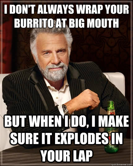 I don't always wrap your burrito at big mouth but when I do, i make sure it explodes in your lap  The Most Interesting Man In The World