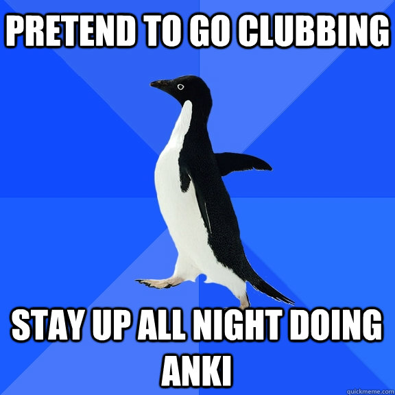 pretend to go clubbing stay up all night doing anki  Socially Awkward Penguin