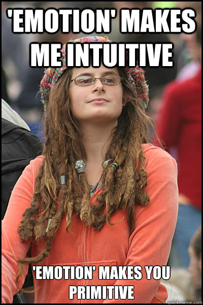 'emotion' makes me intuitive 'emotion' makes you primitive  College Liberal