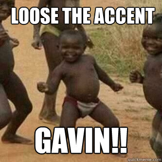  loose the accent gavin!!  Its friday niggas
