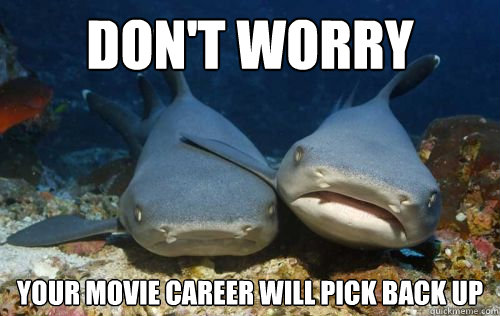 Don't worry Your movie career will pick back up  Compassionate Shark Friend