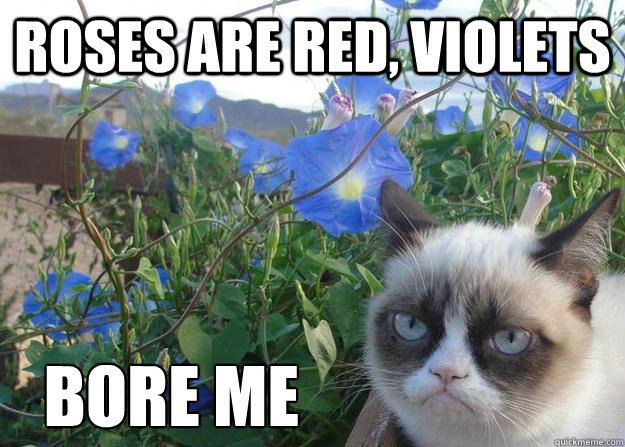 roses are red, violets bore me  Cheer up grumpy cat