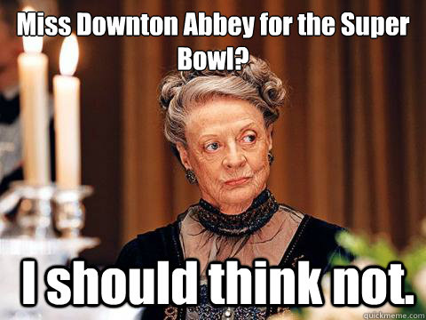 Miss Downton Abbey for the Super Bowl?  I should think not.  Downton Abbey