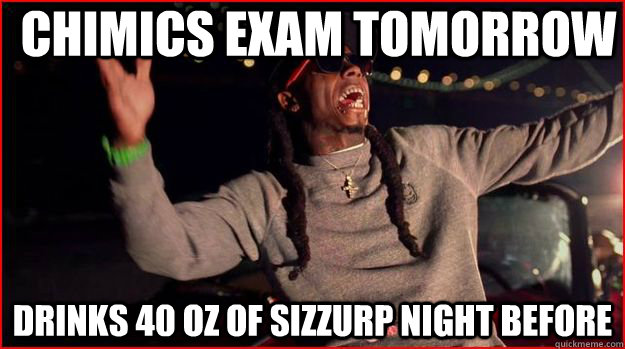 CHIMICS EXAM TOMORROW DRINKS 40 OZ OF SIZZURP NIGHT BEFORE  