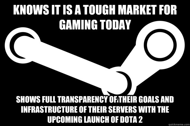 Knows it is a tough market for gaming today Shows full transparency of their goals and infrastructure of their servers with the upcoming launch of Dota 2  Good Guy Steam