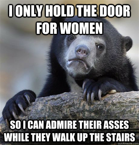 I only hold the door for women so I can admire their asses while they walk up the stairs  Confession Bear