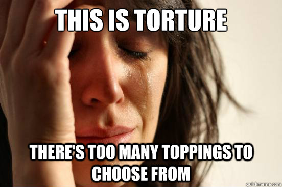This is torture there's too many toppings to choose from  First World Problems