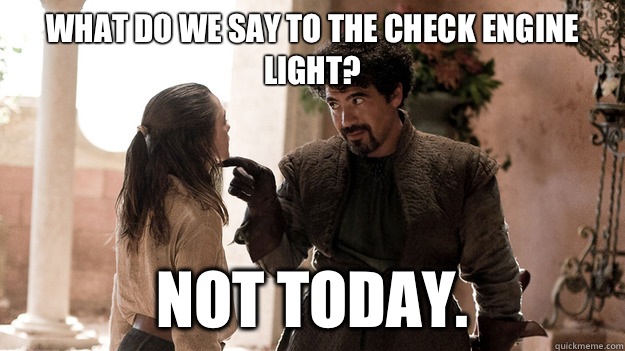 what do we say to the check engine light? Not today.  Syrio Forel what do we say