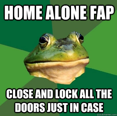 home alone fap close and lock all the doors just in case  Foul Bachelor Frog