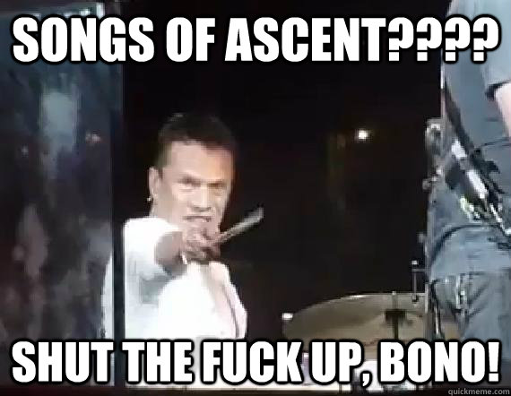 Songs of ascent???? shut the fuck up, Bono! - Songs of ascent???? shut the fuck up, Bono!  Angry Larry Mullen Junior