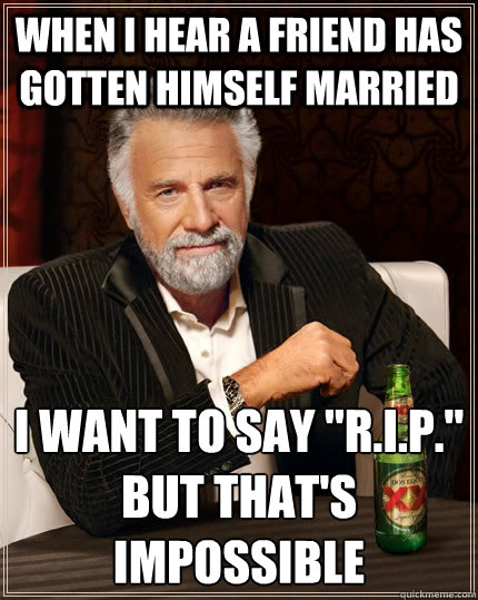 When I hear a friend has gotten himself married I want to say 