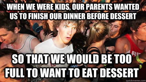 When we were kids, our parents wanted us to finish our dinner before dessert so that we would be too full to want to eat dessert   Sudden Clarity Clarence