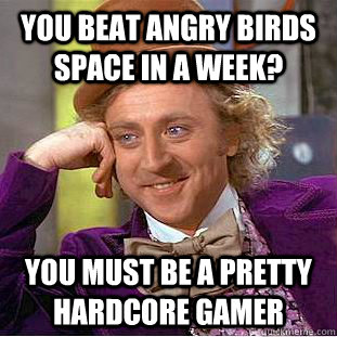 You beat Angry Birds Space in a week? you must be a pretty hardcore gamer  Condescending Wonka