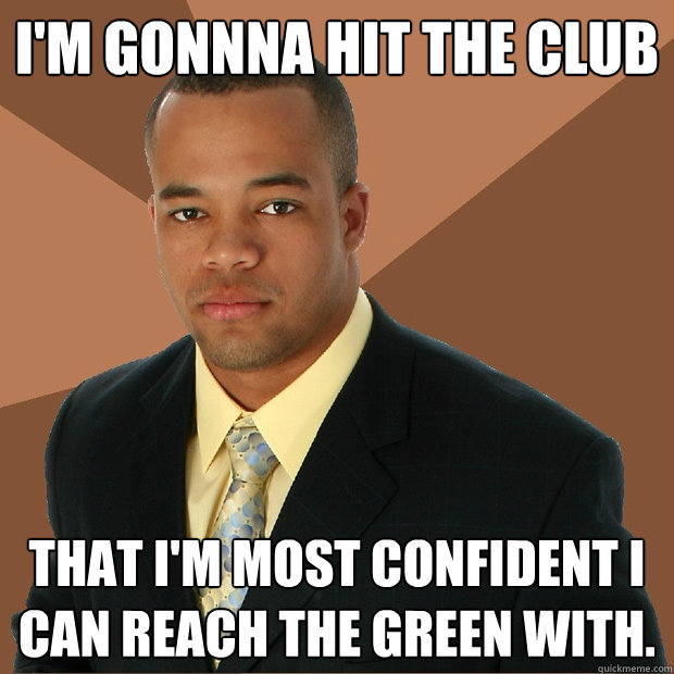 I'm gonnna hit the club that i'm most confident i can reach the green with.  Successful Black Man