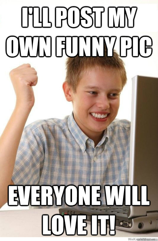 I'll post my own funny pic everyone will love it!  First Day On Internet Kid