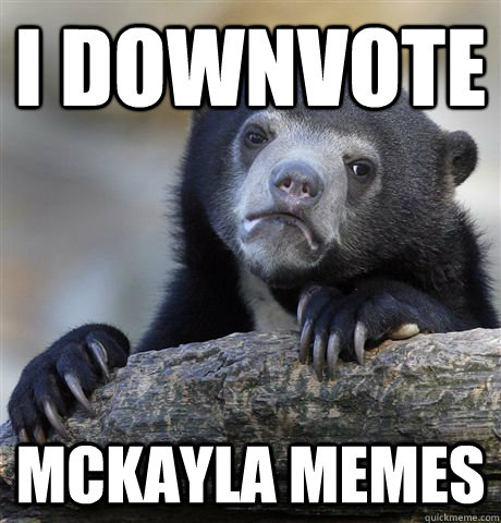 I downvote mckayla memes  Confession Bear