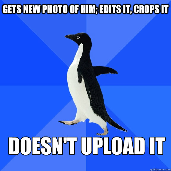 gets new photo of him; edits it, crops it doesn't upload it    Socially Awkward Penguin