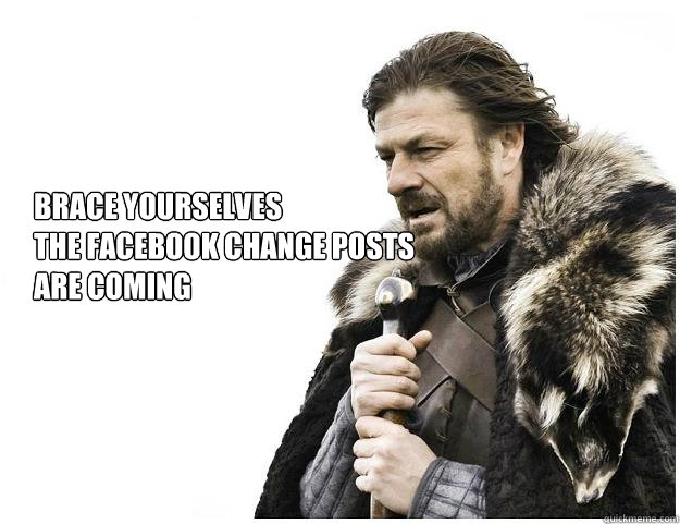 
Brace yourselves
the facebook change posts 
are coming  Imminent Ned