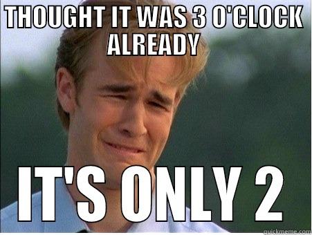 THOUGHT IT WAS 3 O'CLOCK ALREADY IT'S ONLY 2 1990s Problems