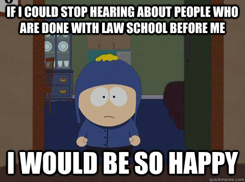 If I could stop hearing about people who are done with law school before me i would be so happy  Craig would be so happy