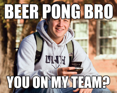 beer pong bro you on my team?  College Freshman