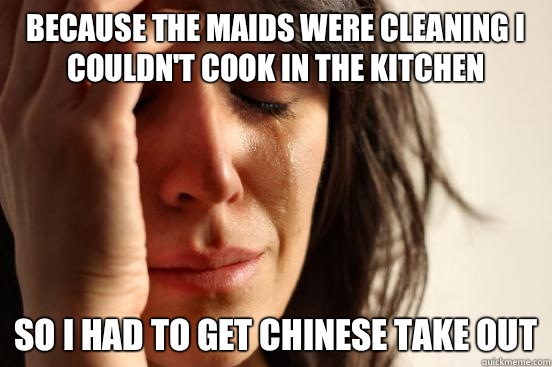Because the maids were cleaning I couldn't cook in the kitchen So I had to get Chinese take out  First World Problems