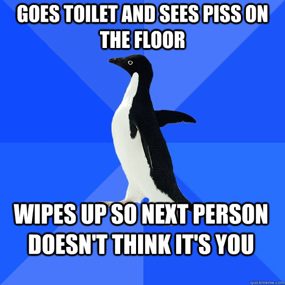 Goes toilet and sees piss on the floor Wipes up so next person doesn't think it's you  Socially Awkward Penguin