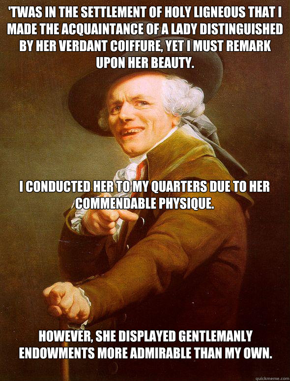'Twas in the settlement of Holy Ligneous that I made the acquaintance of a lady distinguished by her verdant coiffure, yet I must remark upon her beauty. I conducted her to my quarters due to her commendable physique. However, she displayed gentlemanly en  Joseph Ducreux