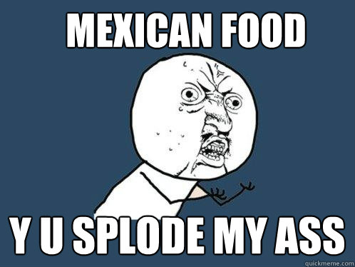 mexican food y u splode my ass  Y U No