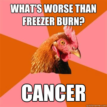 What's worse than freezer burn? cancer - What's worse than freezer burn? cancer  Anti-Joke Chicken