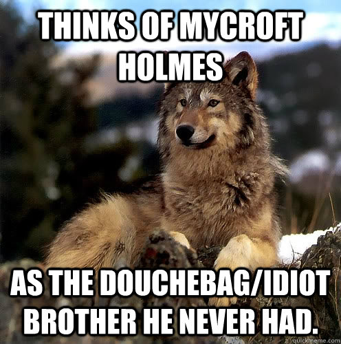 Thinks of Mycroft Holmes As the douchebag/idiot brother he never had.  Aspie Wolf