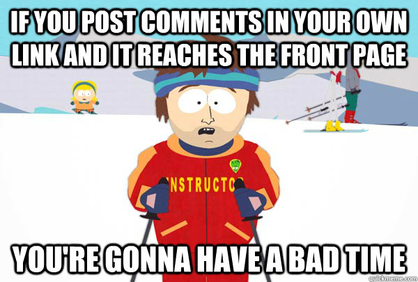 If you post comments in your own link and it reaches the front page YOU'RE GONNA HAVE A BAD TIME  Super Cool Ski Instructor