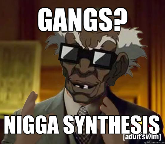 gangs¿? nigga synthesis
 - gangs¿? nigga synthesis
  Giorgio H Stinkmeaner