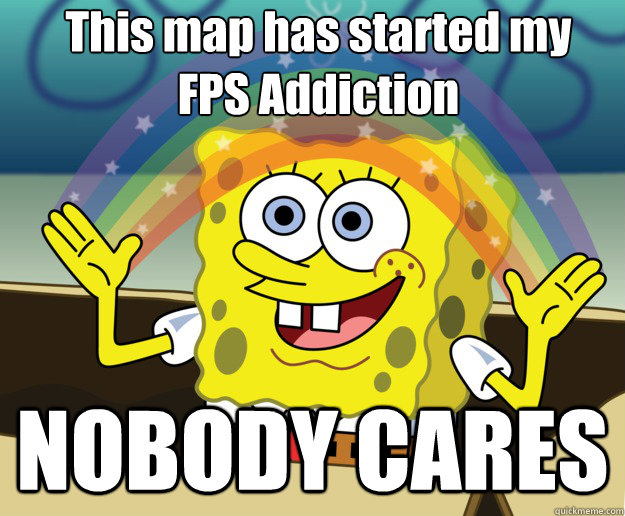This map has started my 
FPS Addiction NOBODY CARES  