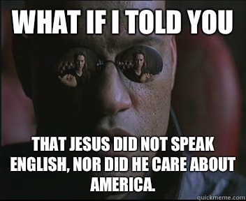 What if I told you That Jesus did not speak English, nor did he care about America.   Morpheus SC