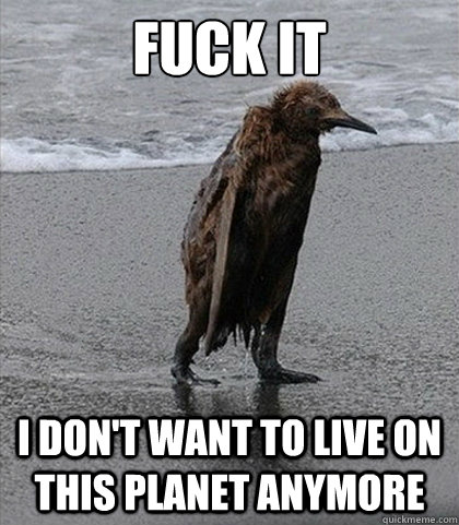 Fuck it I don't want to live on this planet anymore  Fuck it