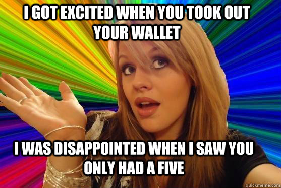 i got excited when you took out your wallet i was disappointed when i saw you only had a five  Blonde Bitch