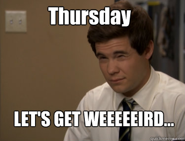 Thursday LET'S GET WEEEEEIRD...  Adam workaholics