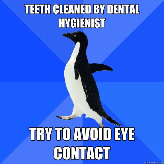 Teeth cleaned by dental hygienist  try to avoid eye contact  Socially Awkward Penguin