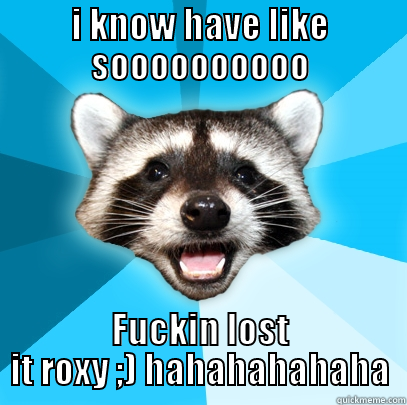 I KNOW HAVE LIKE SOOOOOOOOOO FUCKIN LOST IT ROXY ;) HAHAHAHAHAHA Lame Pun Coon