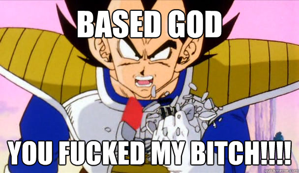 BASED GOD YOU FUCKED MY BITCH!!!! - BASED GOD YOU FUCKED MY BITCH!!!!  Based Vegeta