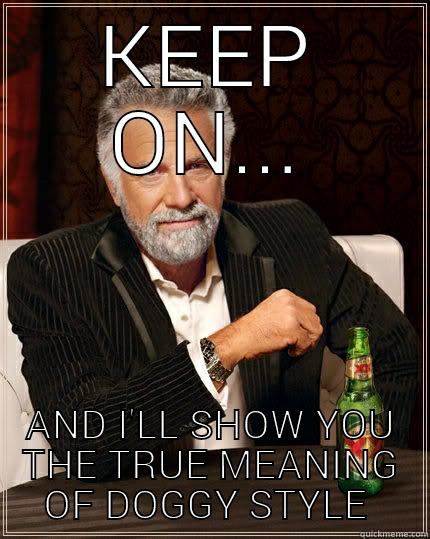 KEEP ON... AND I'LL SHOW YOU THE TRUE MEANING OF DOGGY STYLE  The Most Interesting Man In The World