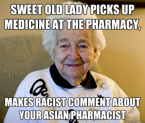 Sweet old lady Picks up medicine at the pharmacy, Makes racist comment about your Asian Pharmacist  Scumbag Grandma
