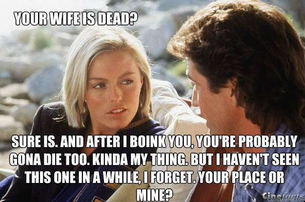 your wife is dead? sure is. And after i boink you, you're probably gona die too. kinda my thing. but i haven't seen this one in a while, i forget. your place or mine? - your wife is dead? sure is. And after i boink you, you're probably gona die too. kinda my thing. but i haven't seen this one in a while, i forget. your place or mine?  lethal payback