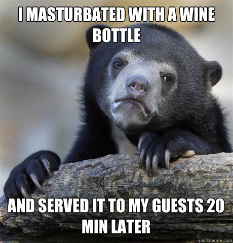 I masturbated with a wine bottle and served it to my guests 20 min later  Confession Bear