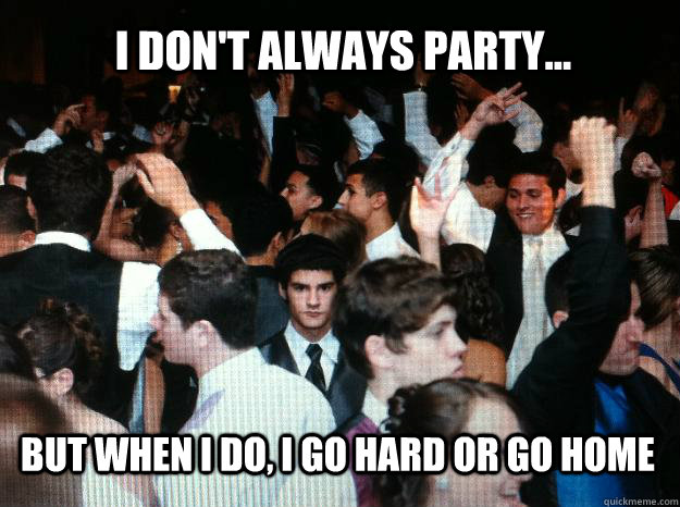 I don't always party... but when I do, I go hard or go home - I don't always party... but when I do, I go hard or go home  Party hard