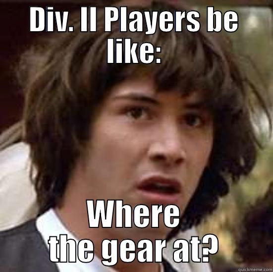 DIV. II PLAYERS BE LIKE: WHERE THE GEAR AT? conspiracy keanu