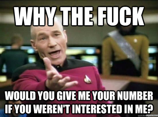 Why the fuck would you give me your number if you weren't interested in me?  Annoyed Picard HD