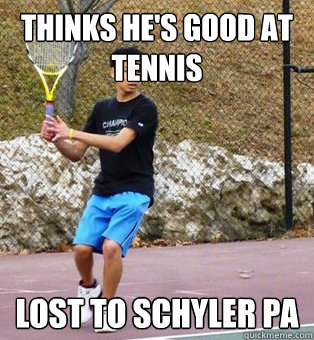 Thinks he's good at tennis lost to schyler pa  